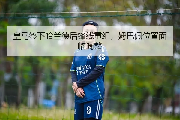 皇马签下哈兰德后锋线重组，姆巴佩位置面临调整