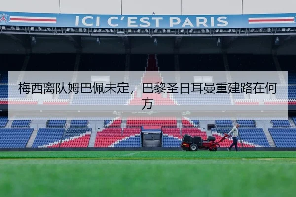 梅西离队姆巴佩未定，巴黎圣日耳曼重建路在何方