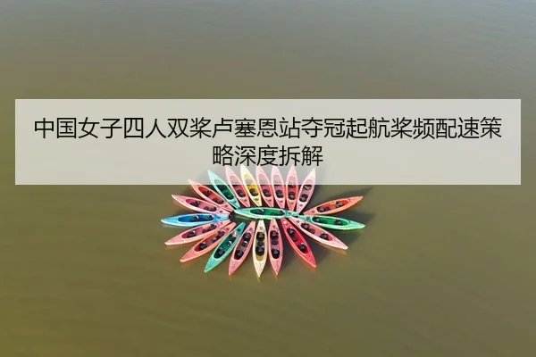 中国女子四人双桨卢塞恩站夺冠起航桨频配速策略深度拆解