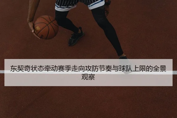 东契奇状态牵动赛季走向攻防节奏与球队上限的全景观察
