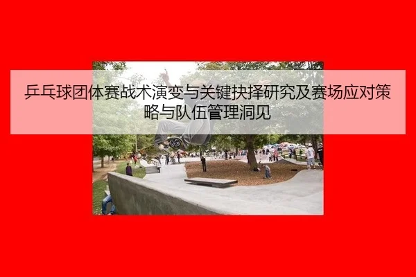 乒乓球团体赛战术演变与关键抉择研究及赛场应对策略与队伍管理洞见