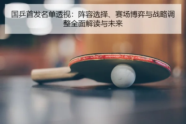 国乒首发名单透视：阵容选择、赛场博弈与战略调整全面解读与未来