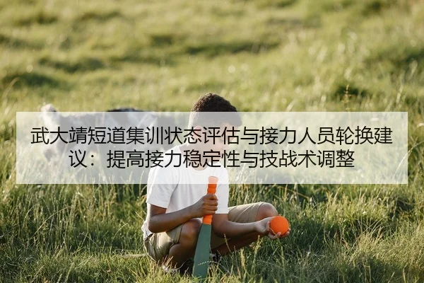 武大靖短道集训状态评估与接力人员轮换建议：提高接力稳定性与技战术调整